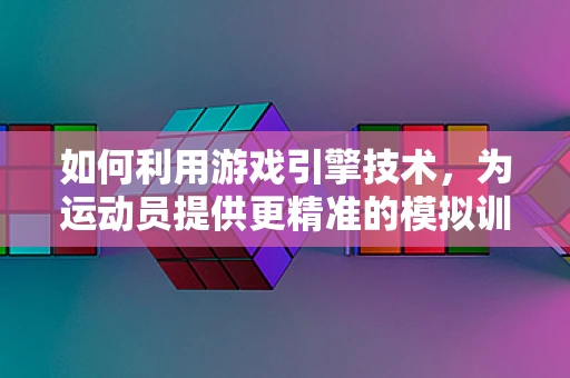 如何利用游戏引擎技术，为运动员提供更精准的模拟训练？