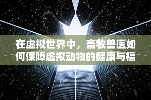 在虚拟世界中，畜牧兽医如何保障虚拟动物的健康与福祉？